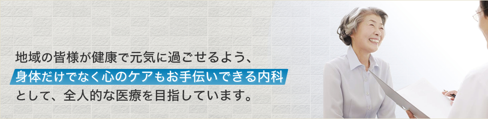 地域の皆様が健康で元気に過ごせるよう、身体だけでなく心のケアもお手伝いできる内科として、全人的な医療を目指しています。